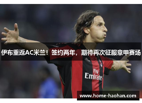 伊布重返AC米兰！签约两年，期待再次征服意甲赛场