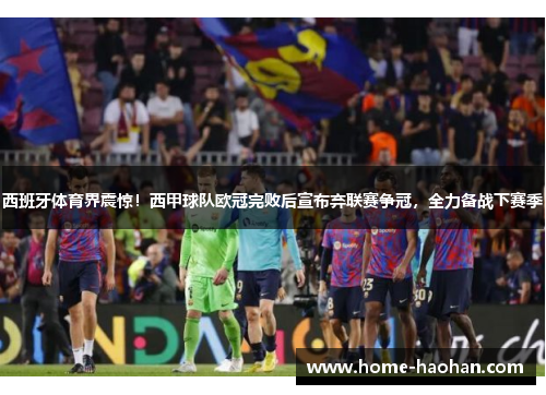 西班牙体育界震惊！西甲球队欧冠完败后宣布弃联赛争冠，全力备战下赛季
