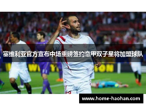塞维利亚官方宣布中场重磅签约意甲双子星将加盟球队